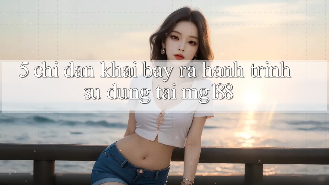 5. Chỉ dẫn Khai bày ra Hành Trình Sử dụng Tại mg188