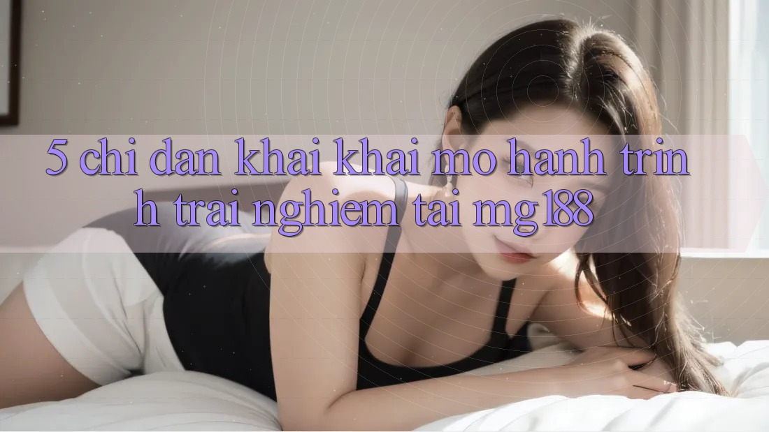 5. Chỉ dẫn Khai khai mở Hành Trình Trải Nghiệm Tại mg188