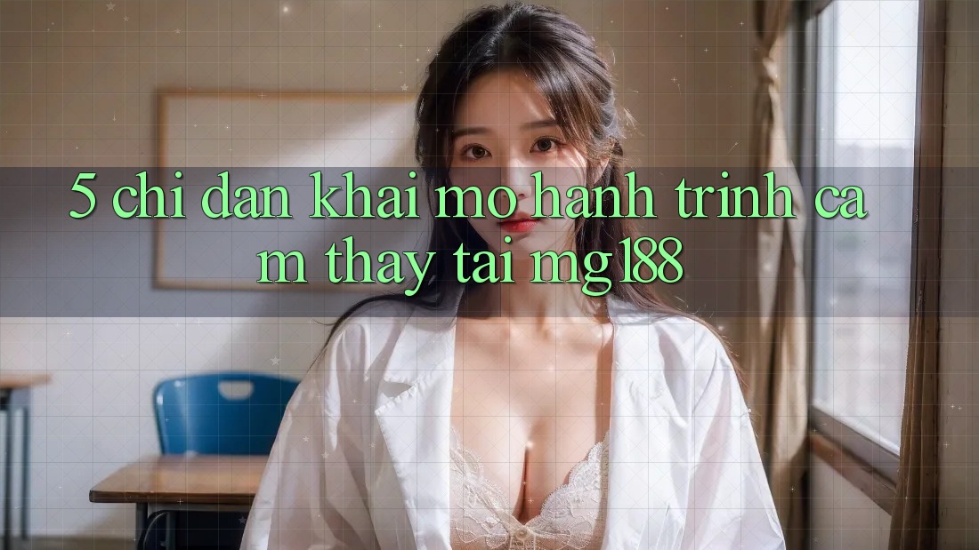 5. Chỉ dẫn Khai mở Hành Trình Cảm thấy Tại mg188