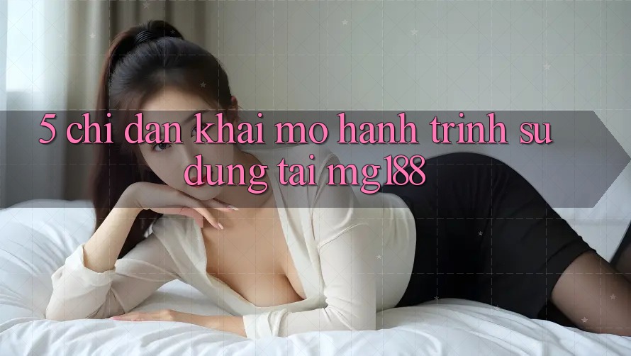 5. Chỉ dẫn Khai mở Hành Trình Sử dụng Tại mg188