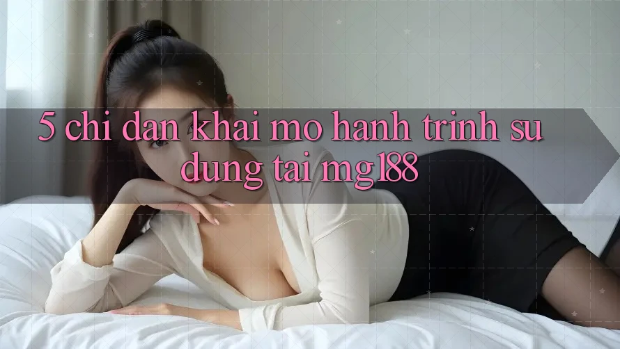 5. Chỉ dẫn Khai mở Hành Trình Sử dụng Tại mg188