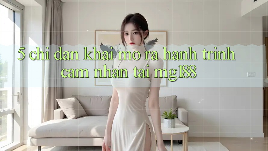5. Chỉ dẫn Khai mở ra Hành Trình Cảm nhận Tại mg188