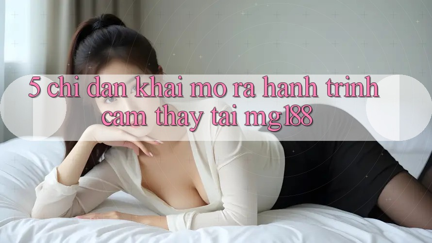 5. Chỉ dẫn Khai mở ra Hành Trình Cảm thấy Tại mg188
