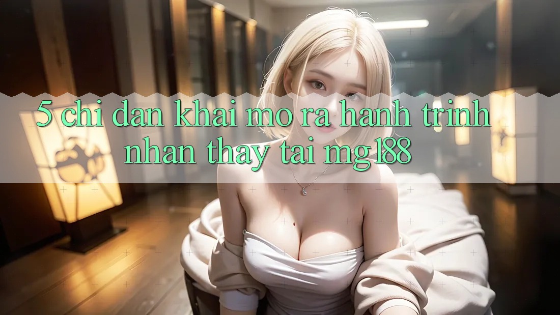 5. Chỉ dẫn Khai mở ra Hành Trình Nhận thấy Tại mg188 5. Chỉ dẫn Khai mở ra Hành Trình Nhận thấy Tại mg188