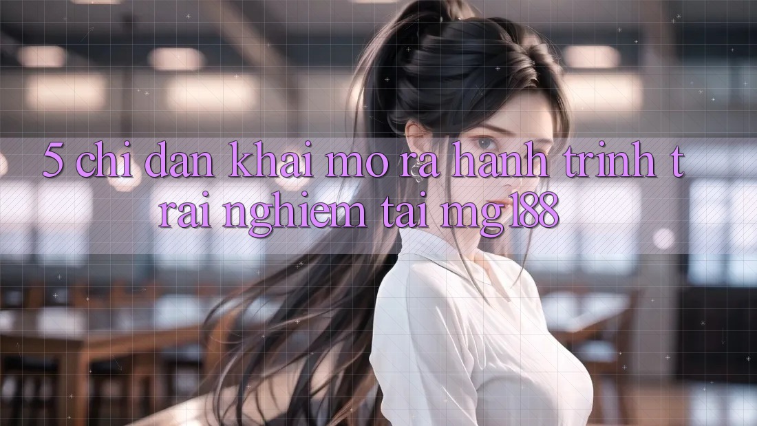 5. Chỉ dẫn Khai mở ra Hành Trình Trải Nghiệm Tại mg188