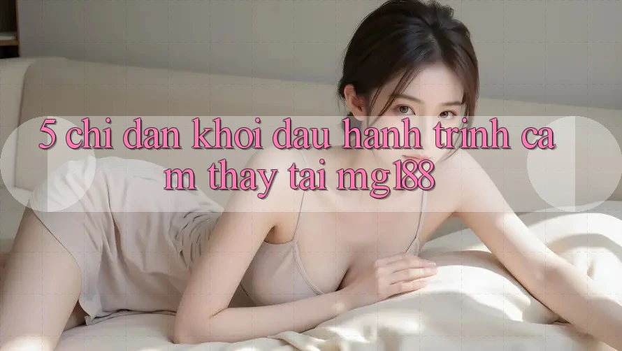 5. Chỉ dẫn Khởi đầu Hành Trình Cảm thấy Tại mg188