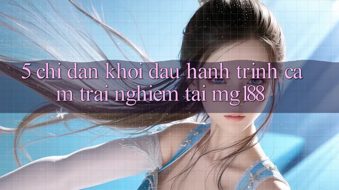 5. Chỉ dẫn Khởi đầu Hành Trình Cảm trải nghiệm Tại mg188