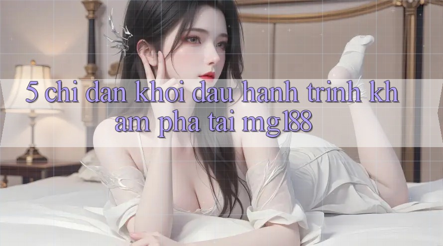 5. Chỉ dẫn Khởi đầu Hành Trình Khám phá Tại mg188