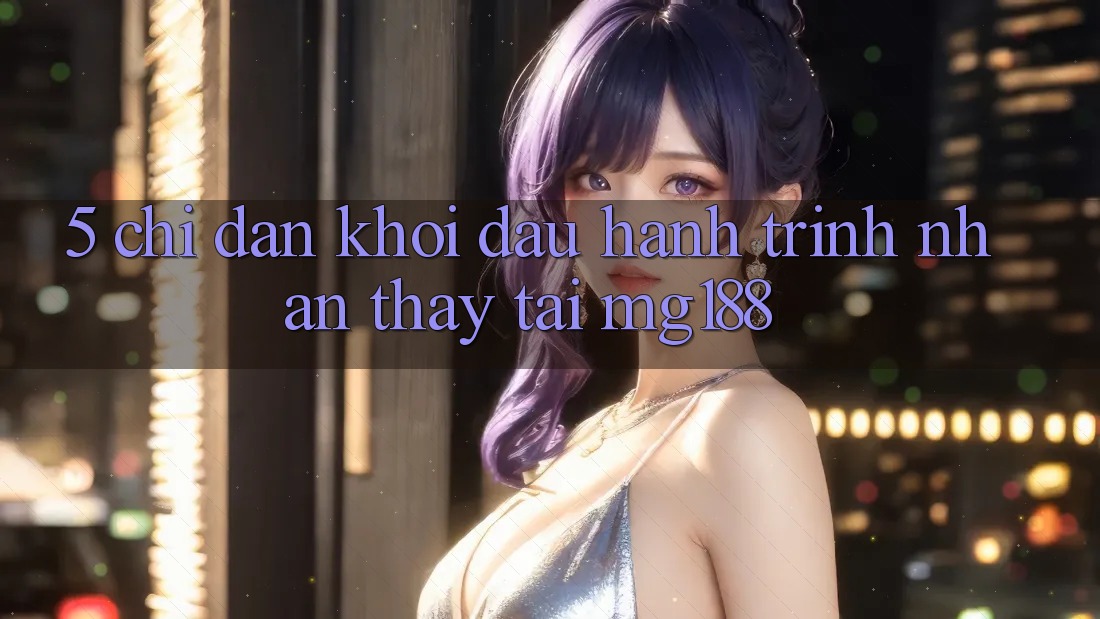 5. Chỉ dẫn Khởi đầu Hành Trình Nhận thấy Tại mg188