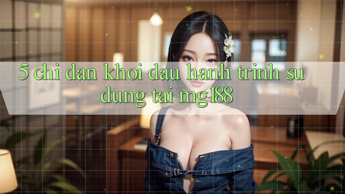 5. Chỉ dẫn Khởi đầu Hành Trình Sử dụng Tại mg188