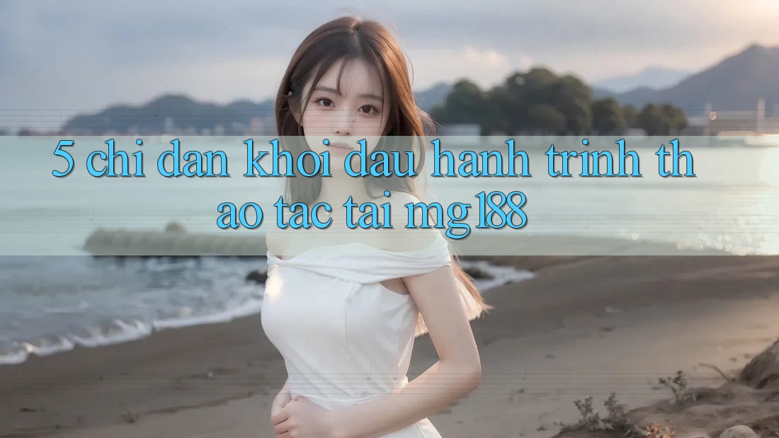 5. Chỉ dẫn Khởi đầu Hành Trình Thao tác Tại mg188