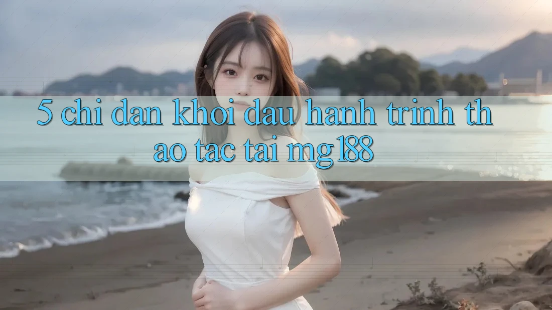 5. Chỉ dẫn Khởi đầu Hành Trình Thao tác Tại mg188
