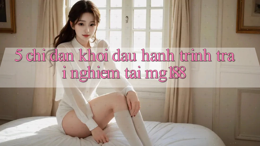 5. Chỉ dẫn Khởi đầu Hành Trình Trải Nghiệm Tại mg188