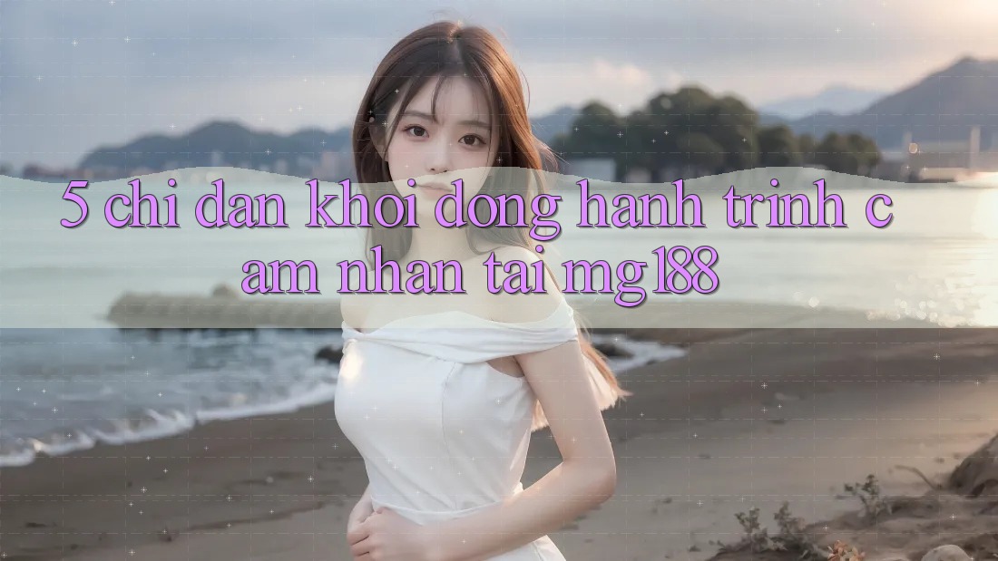 5. Chỉ dẫn Khởi động Hành Trình Cảm nhận Tại mg188