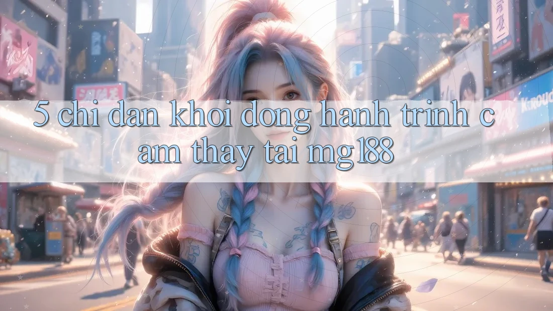 5. Chỉ dẫn Khởi động Hành Trình Cảm thấy Tại mg188