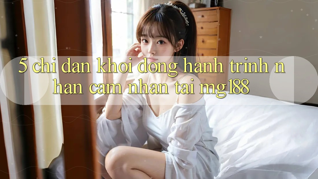 5. Chỉ dẫn Khởi động Hành Trình Nhận cảm nhận Tại mg188