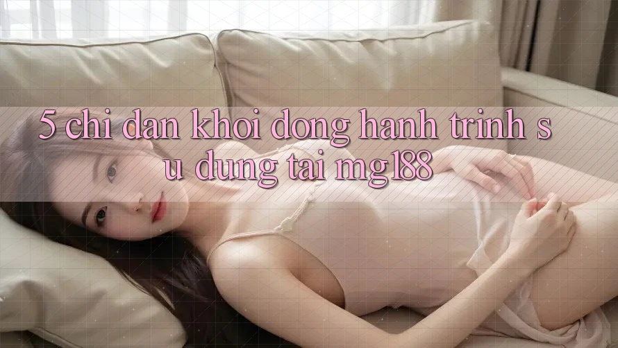 5. Chỉ dẫn Khởi động Hành Trình Sử dụng Tại mg188