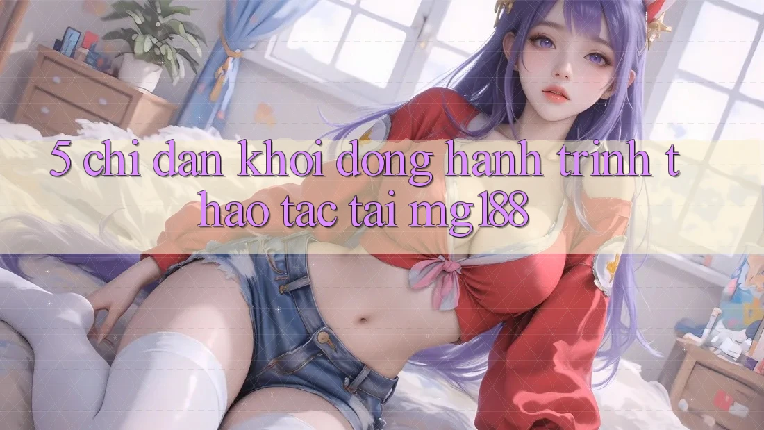 5. Chỉ dẫn Khởi động Hành Trình Thao tác Tại mg188