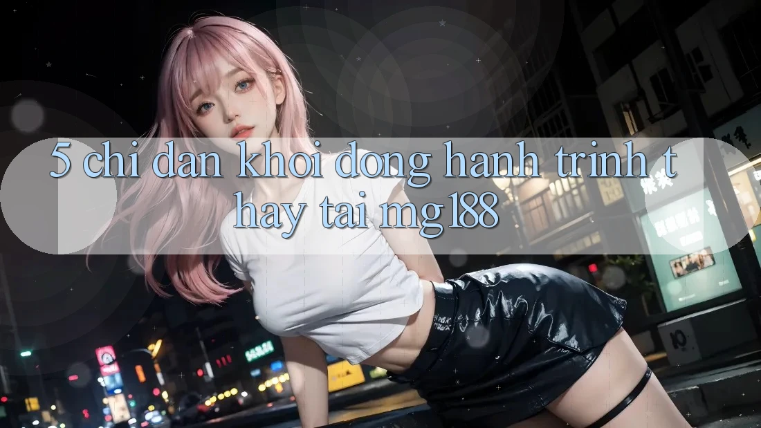 5. Chỉ dẫn Khởi động Hành Trình Thấy Tại mg188
