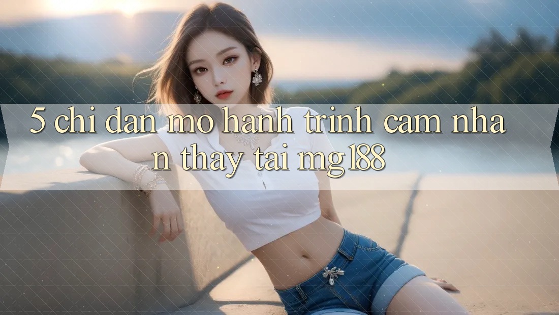 5. Chỉ dẫn Mở Hành Trình Cảm nhận thấy Tại mg188