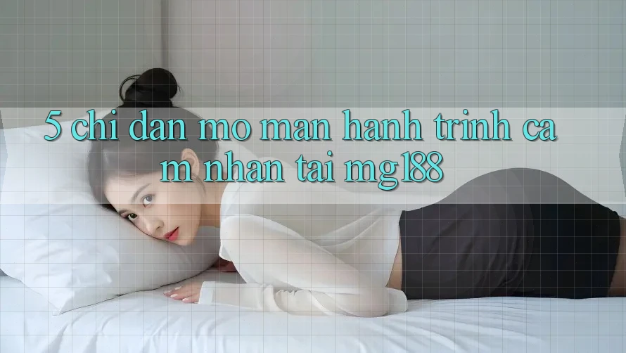 5. Chỉ dẫn Mở màn Hành Trình Cảm nhận Tại mg188