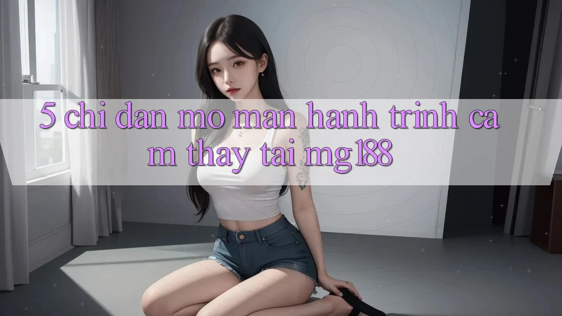 5. Chỉ dẫn Mở màn Hành Trình Cảm thấy Tại mg188