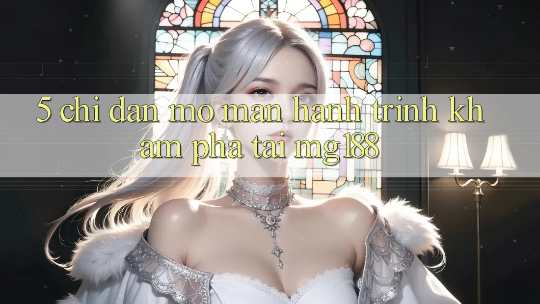 5. Chỉ dẫn Mở màn Hành Trình Khám phá Tại mg188