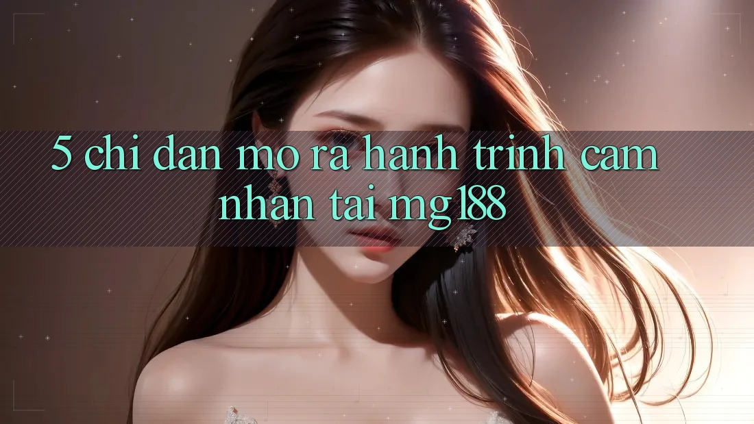 5. Chỉ dẫn Mở ra Hành Trình Cảm nhận Tại mg188