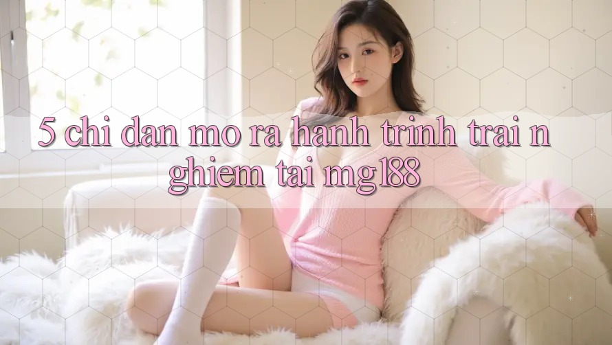 5. Chỉ dẫn Mở ra Hành Trình Trải Nghiệm Tại mg188