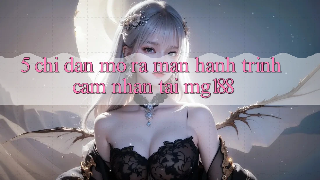 5. Chỉ dẫn Mở ra màn Hành Trình Cảm nhận Tại mg188