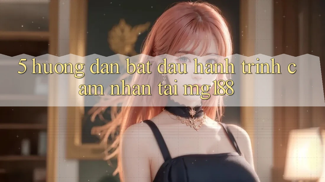 5. Hướng dẫn Bắt Đầu Hành Trình Cảm nhận Tại mg188