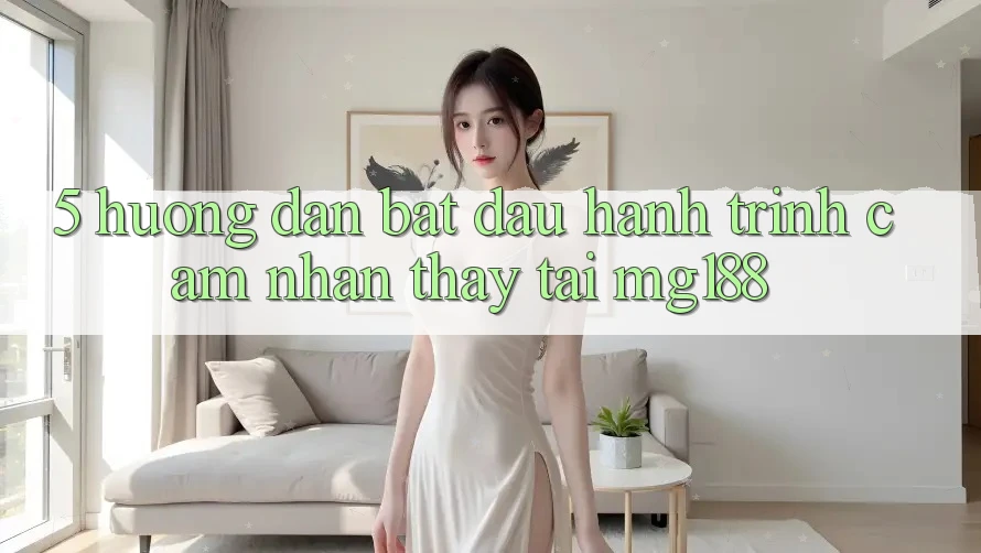 5. Hướng dẫn Bắt Đầu Hành Trình Cảm nhận thấy Tại mg188