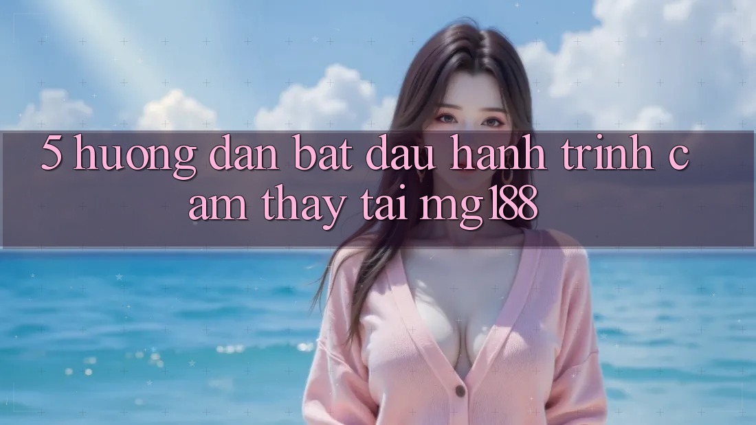 5. Hướng dẫn Bắt Đầu Hành Trình Cảm thấy Tại mg188