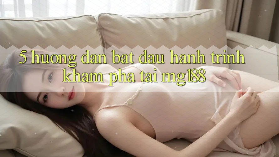 5. Hướng dẫn Bắt Đầu Hành Trình Khám phá Tại mg188