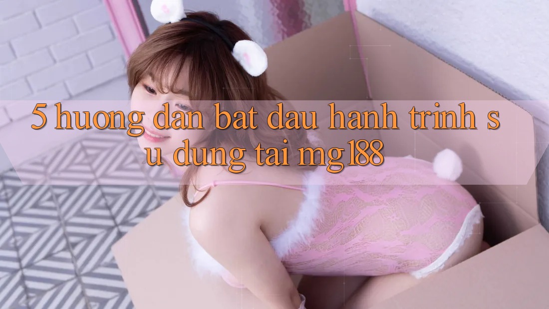 5. Hướng dẫn Bắt Đầu Hành Trình Sử dụng Tại mg188