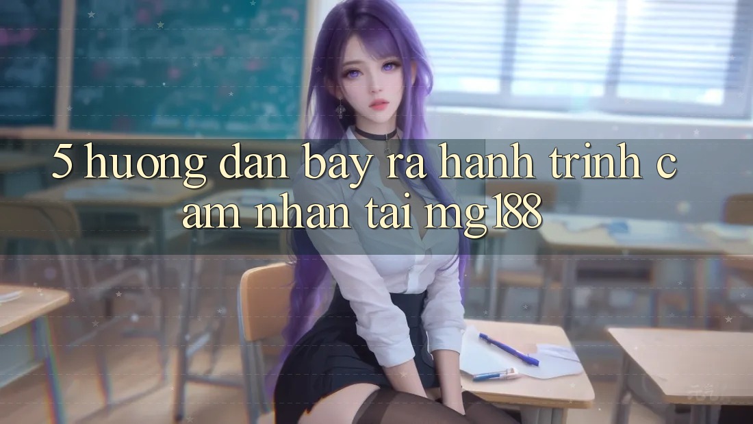 5. Hướng dẫn Bày ra Hành Trình Cảm nhận Tại mg188