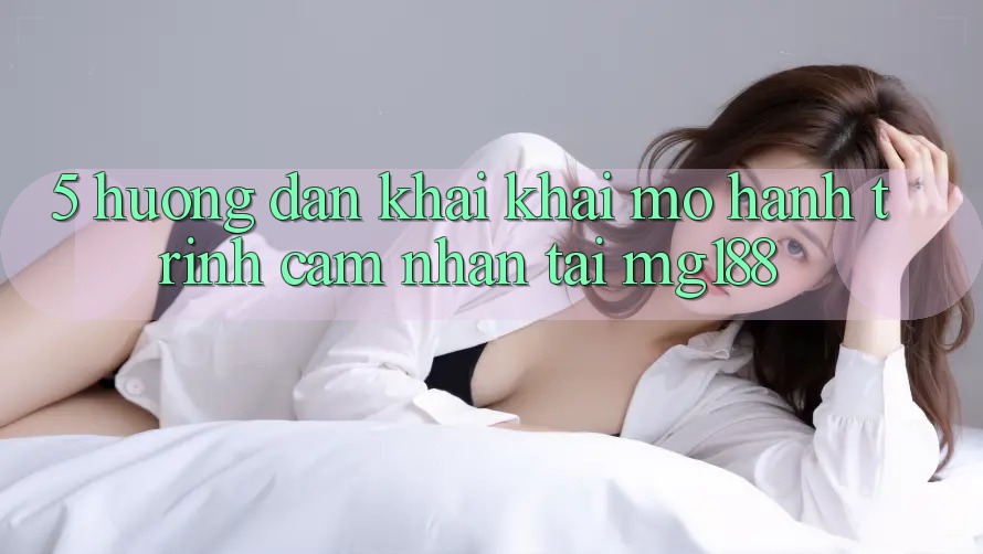 5. Hướng dẫn Khai khai mở Hành Trình Cảm nhận Tại mg188
