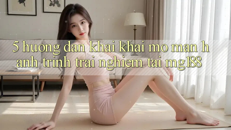 5. Hướng dẫn Khai khai mở màn Hành Trình Trải Nghiệm Tại mg188 5. Hướng dẫn Khai khai mở màn Hành Trình Trải Nghiệm Tại mg188