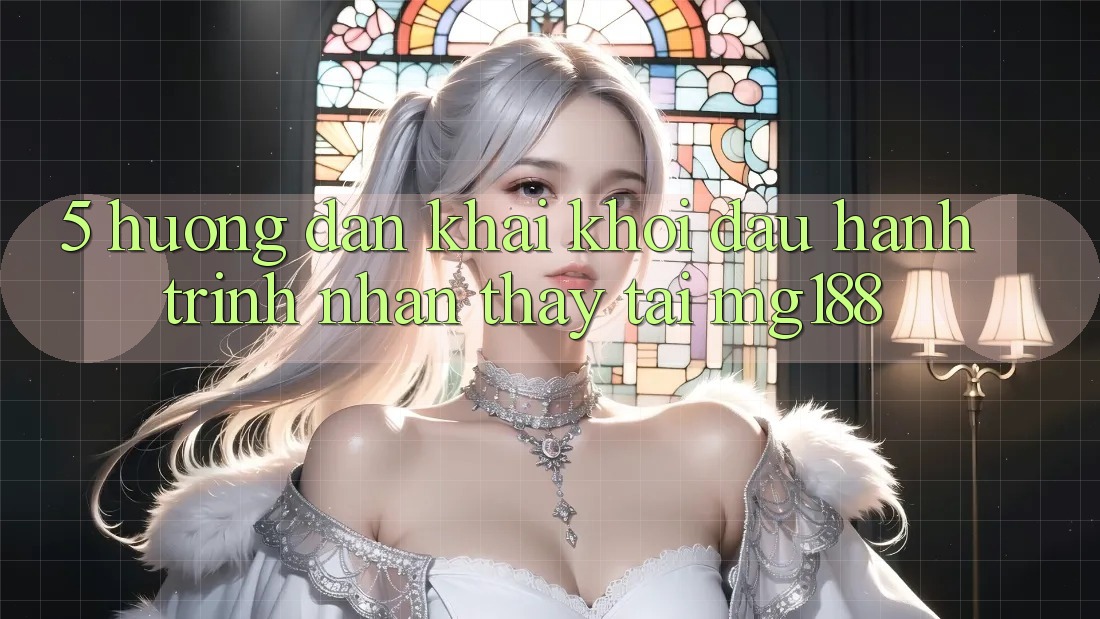 5. Hướng dẫn Khai khởi đầu Hành Trình Nhận thấy Tại mg188