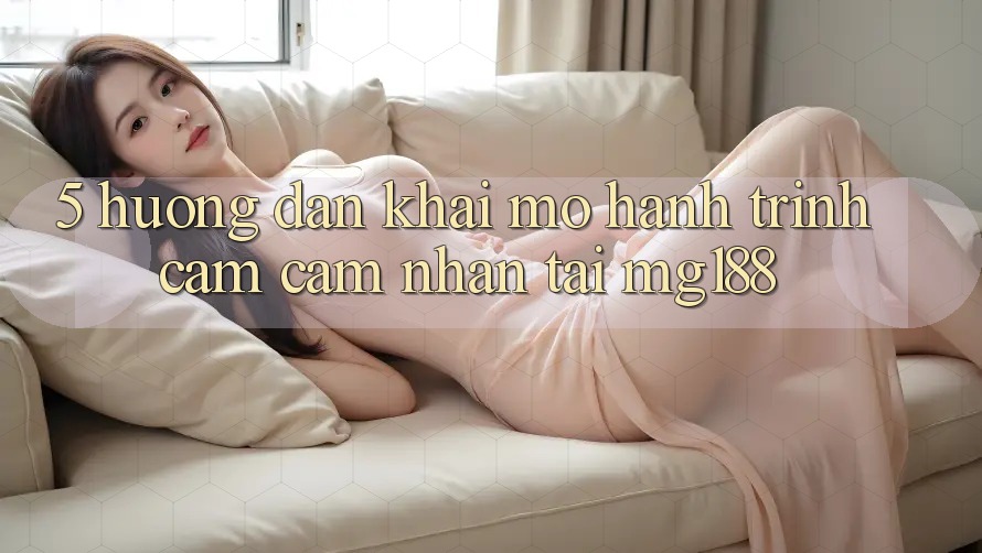 5. Hướng dẫn Khai mở Hành Trình Cảm cảm nhận Tại mg188