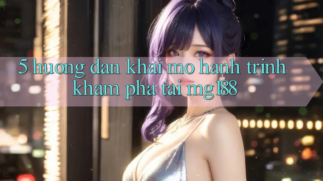 5. Hướng dẫn Khai mở Hành Trình Khám phá Tại mg188