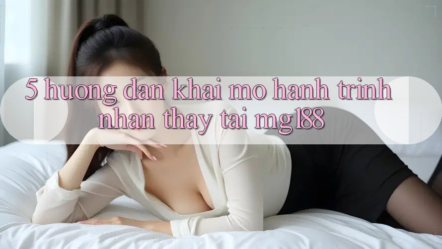 5. Hướng dẫn Khai mở Hành Trình Nhận thấy Tại mg188