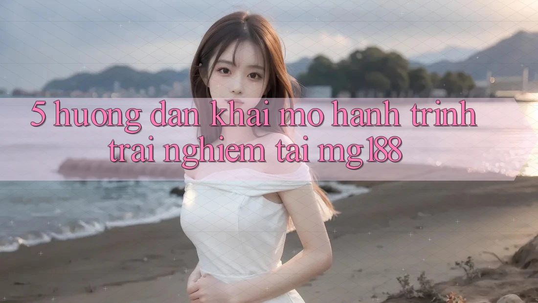 5. Hướng dẫn Khai mở Hành Trình Trải Nghiệm Tại mg188