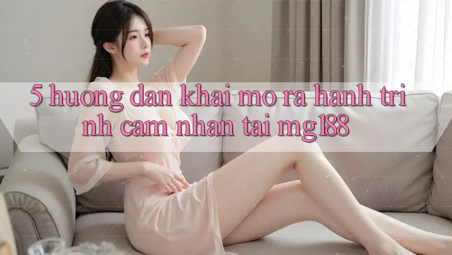5. Hướng dẫn Khai mở ra Hành Trình Cảm nhận Tại mg188