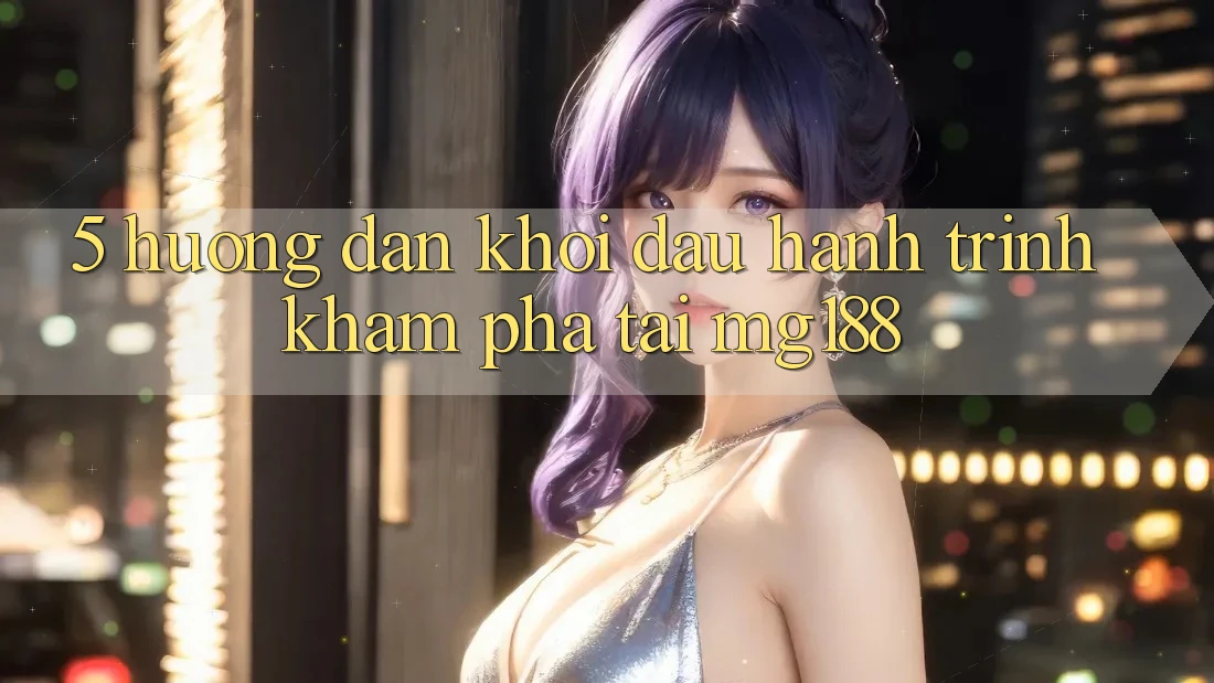 5. Hướng dẫn Khởi đầu Hành Trình Khám phá Tại mg188