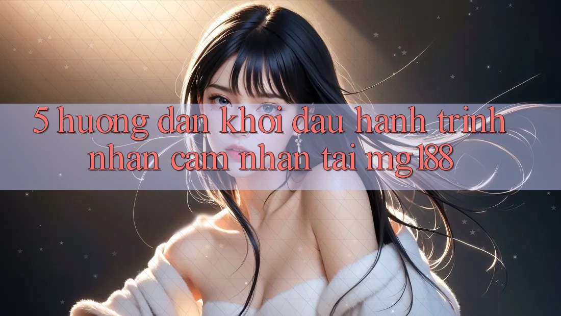 5. Hướng dẫn Khởi đầu Hành Trình Nhận cảm nhận Tại mg188