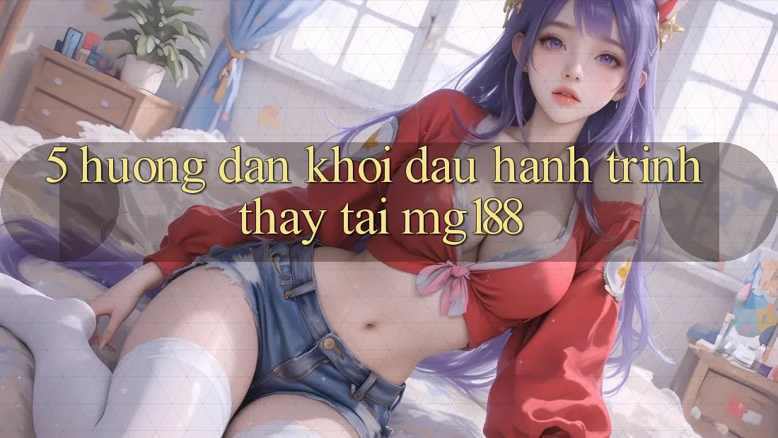 5. Hướng dẫn Khởi đầu Hành Trình Thấy Tại mg188