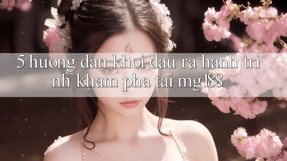 5. Hướng dẫn Khởi đầu ra Hành Trình Khám phá Tại mg188