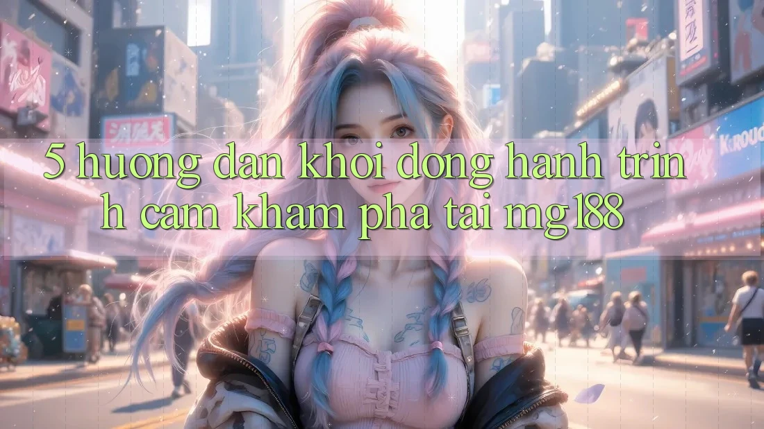 5. Hướng dẫn Khởi động Hành Trình Cảm khám phá Tại mg188