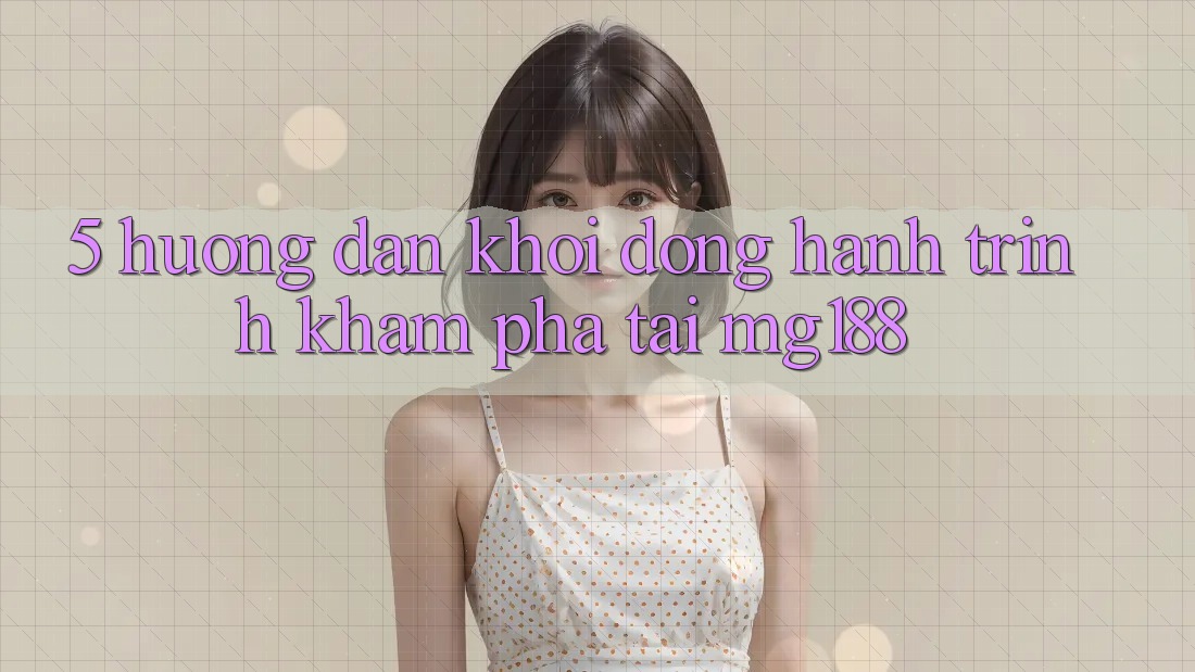 5. Hướng dẫn Khởi động Hành Trình Khám phá Tại mg188 5. Hướng dẫn Khởi động Hành Trình Khám phá Tại mg188
